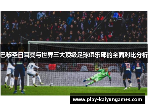 巴黎圣日耳曼与世界三大顶级足球俱乐部的全面对比分析