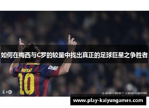 如何在梅西与C罗的较量中找出真正的足球巨星之争胜者