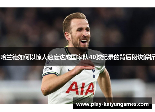 哈兰德如何以惊人速度达成国家队40球纪录的背后秘诀解析