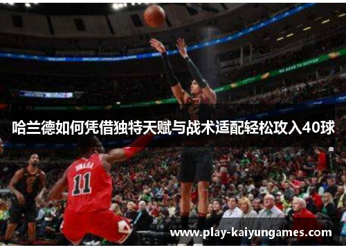 哈兰德如何凭借独特天赋与战术适配轻松攻入40球