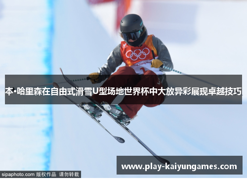 本·哈里森在自由式滑雪U型场地世界杯中大放异彩展现卓越技巧
