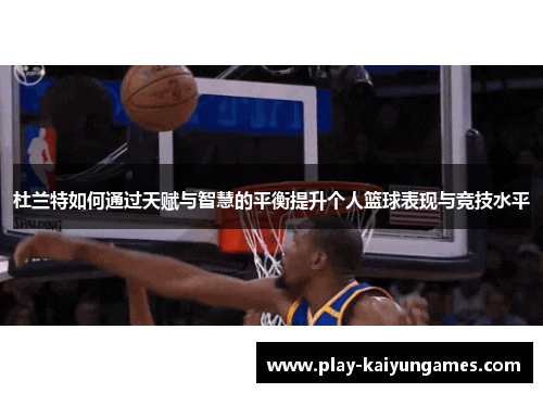 杜兰特如何通过天赋与智慧的平衡提升个人篮球表现与竞技水平