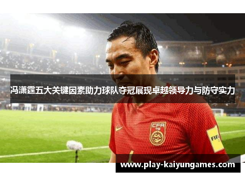 冯潇霆五大关键因素助力球队夺冠展现卓越领导力与防守实力