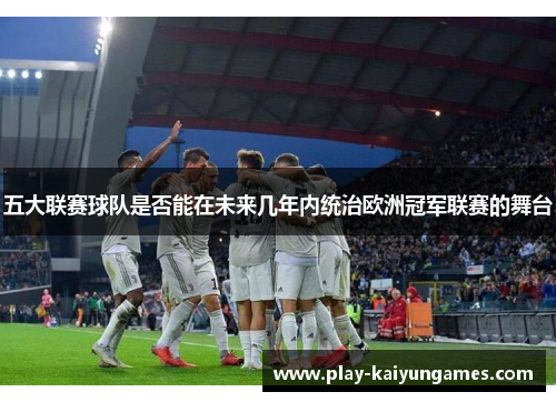 五大联赛球队是否能在未来几年内统治欧洲冠军联赛的舞台
