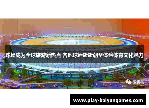 球场成为全球旅游新热点 各地球迷纷纷朝圣体验体育文化魅力