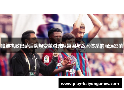 哈维执教巴萨后队规变革对球队氛围与战术体系的深远影响
