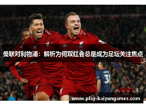 曼联对利物浦：解析为何双红会总是成为足坛关注焦点