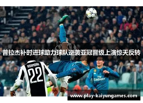 普拉杰补时进球助力球队逆袭亚冠晋级上演惊天反转
