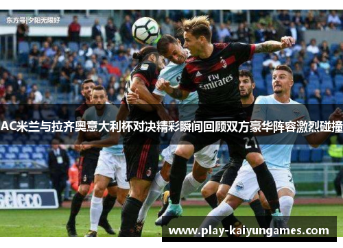 AC米兰与拉齐奥意大利杯对决精彩瞬间回顾双方豪华阵容激烈碰撞