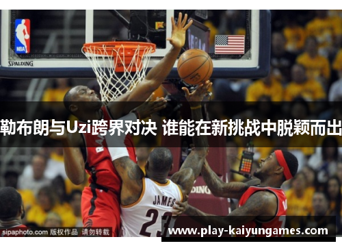 勒布朗与Uzi跨界对决 谁能在新挑战中脱颖而出