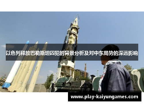 以色列释放巴勒斯坦囚犯的背景分析及对中东局势的深远影响
