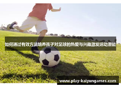 如何通过有效方法培养孩子对足球的热爱与兴趣激发运动潜能