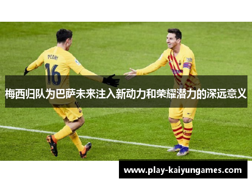 梅西归队为巴萨未来注入新动力和荣耀潜力的深远意义