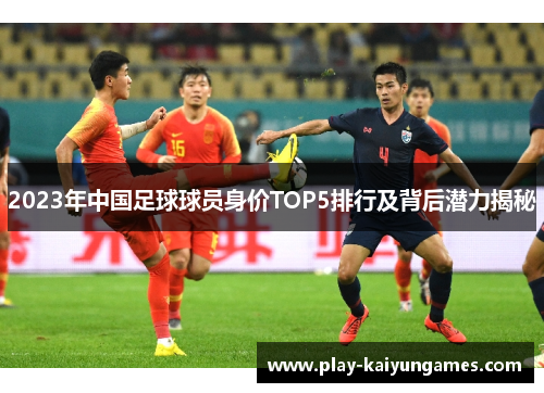 2023年中国足球球员身价TOP5排行及背后潜力揭秘