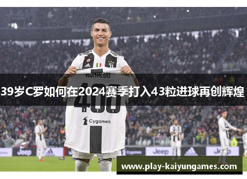 39岁C罗如何在2024赛季打入43粒进球再创辉煌 