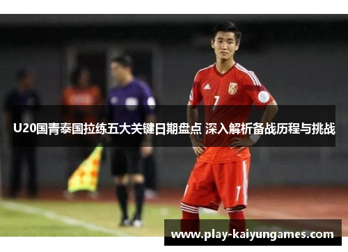 U20国青泰国拉练五大关键日期盘点 深入解析备战历程与挑战