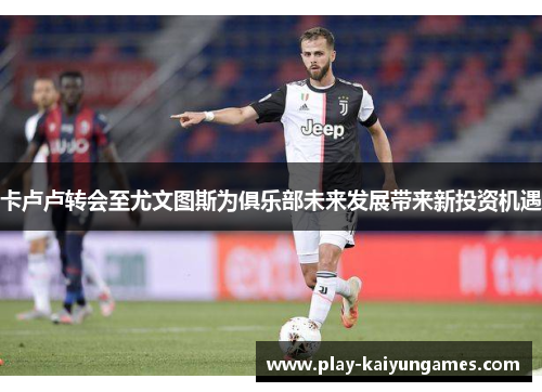 卡卢卢转会至尤文图斯为俱乐部未来发展带来新投资机遇