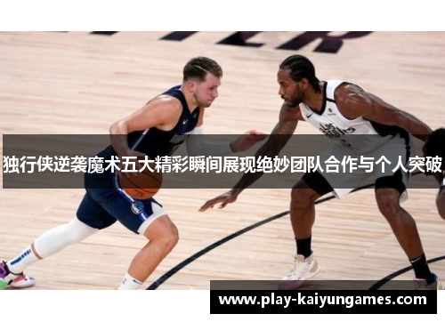 独行侠逆袭魔术五大精彩瞬间展现绝妙团队合作与个人突破