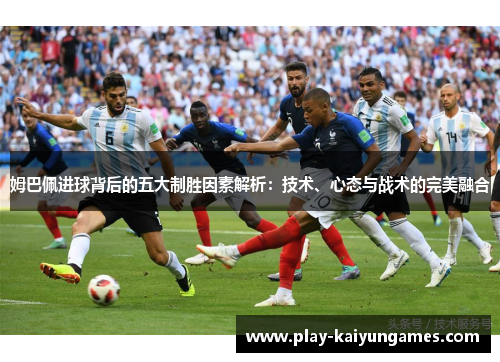 姆巴佩进球背后的五大制胜因素解析：技术、心态与战术的完美融合