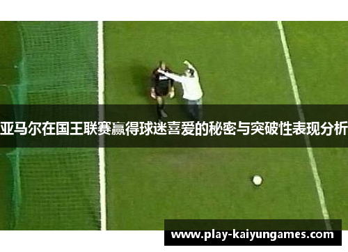 亚马尔在国王联赛赢得球迷喜爱的秘密与突破性表现分析