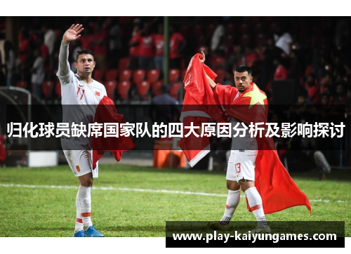 归化球员缺席国家队的四大原因分析及影响探讨