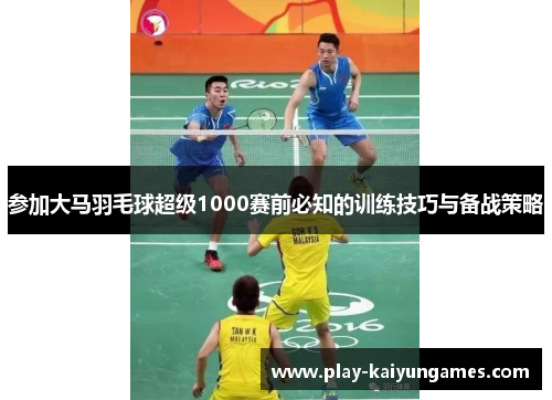 参加大马羽毛球超级1000赛前必知的训练技巧与备战策略