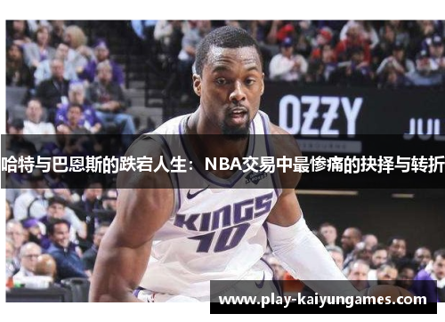 哈特与巴恩斯的跌宕人生：NBA交易中最惨痛的抉择与转折