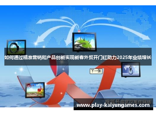如何通过精准营销和产品创新实现新春外贸开门红助力2025年业绩增长