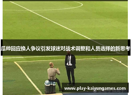 瓜帅回应换人争议引发球迷对战术调整和人员选择的新思考