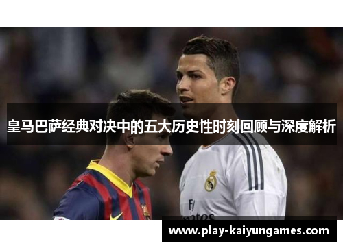 皇马巴萨经典对决中的五大历史性时刻回顾与深度解析