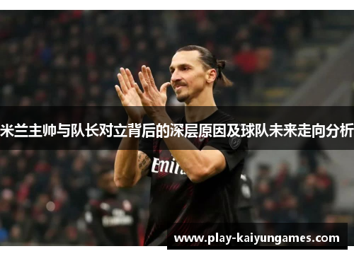 米兰主帅与队长对立背后的深层原因及球队未来走向分析