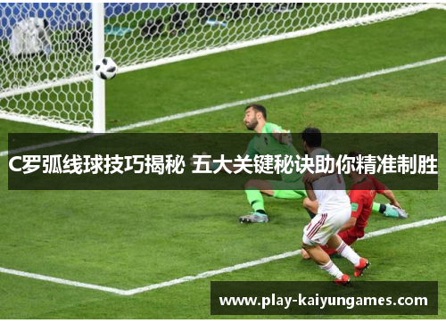 C罗弧线球技巧揭秘 五大关键秘诀助你精准制胜