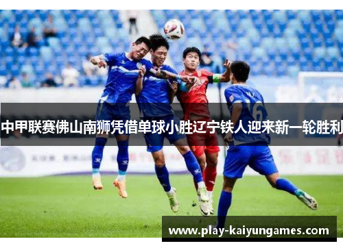 中甲联赛佛山南狮凭借单球小胜辽宁铁人迎来新一轮胜利