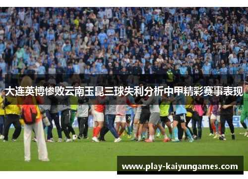 大连英博惨败云南玉昆三球失利分析中甲精彩赛事表现