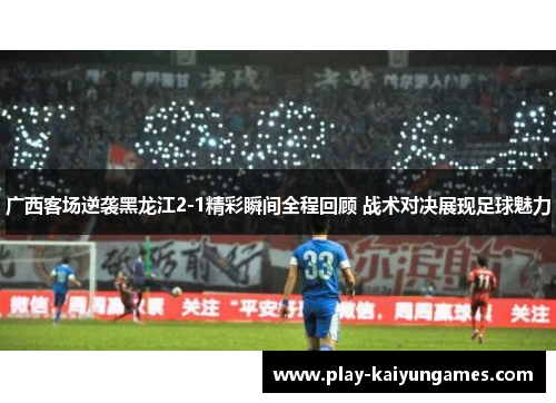 广西客场逆袭黑龙江2-1精彩瞬间全程回顾 战术对决展现足球魅力