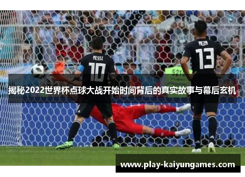 揭秘2022世界杯点球大战开始时间背后的真实故事与幕后玄机