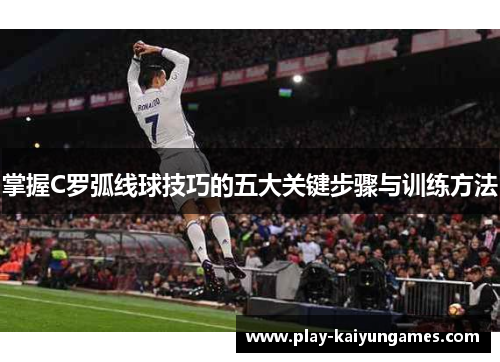 掌握C罗弧线球技巧的五大关键步骤与训练方法