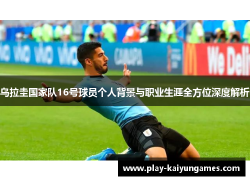 乌拉圭国家队16号球员个人背景与职业生涯全方位深度解析