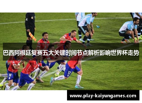 巴西阿根廷复赛五大关键时间节点解析影响世界杯走势