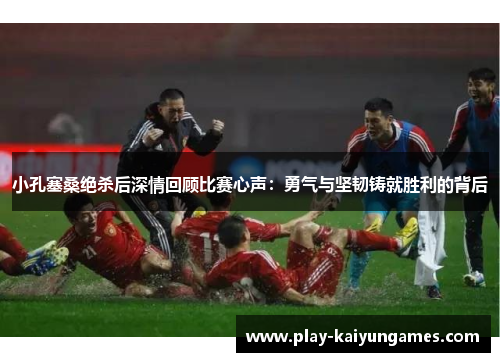 小孔塞桑绝杀后深情回顾比赛心声：勇气与坚韧铸就胜利的背后