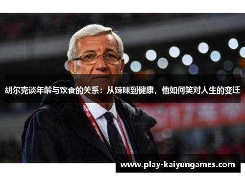 胡尔克谈年龄与饮食的关系：从辣味到健康，他如何笑对人生的变迁