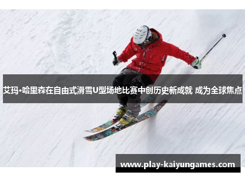艾玛·哈里森在自由式滑雪U型场地比赛中创历史新成就 成为全球焦点