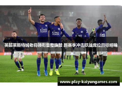 英超莱斯特城老将领衔重整旗鼓 新赛季冲击欧战席位目标明确