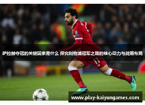萨拉赫夺冠的关键因素是什么 探究利物浦冠军之路的核心动力与战略布局