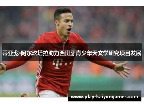 蒂亚戈·阿尔坎塔拉助力西班牙青少年天文学研究项目发展