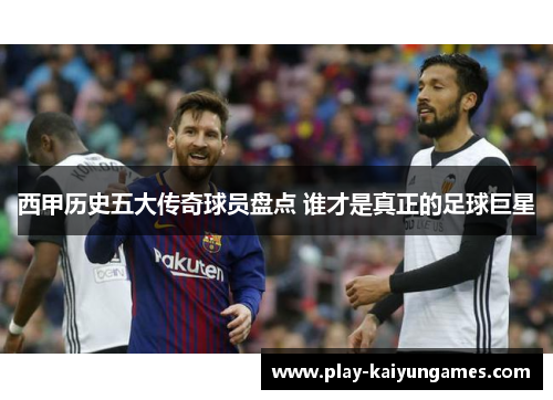 西甲历史五大传奇球员盘点 谁才是真正的足球巨星