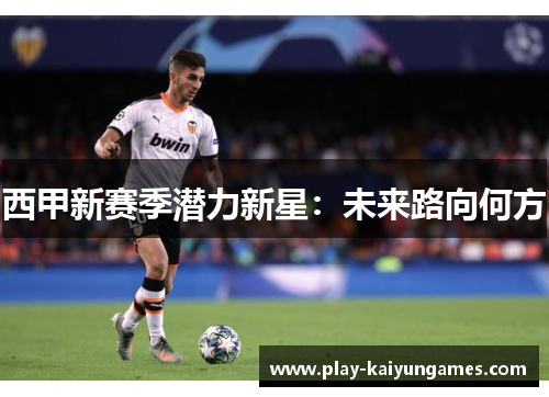 西甲新赛季潜力新星：未来路向何方