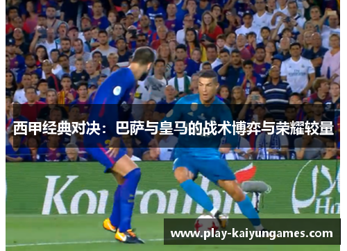西甲经典对决：巴萨与皇马的战术博弈与荣耀较量