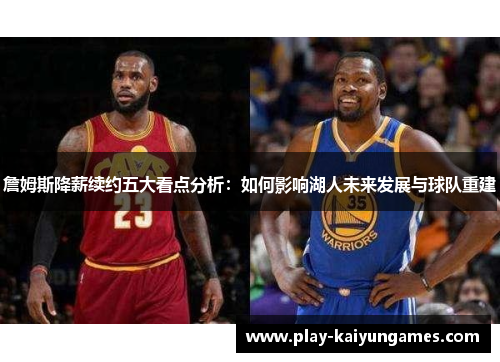 詹姆斯降薪续约五大看点分析：如何影响湖人未来发展与球队重建