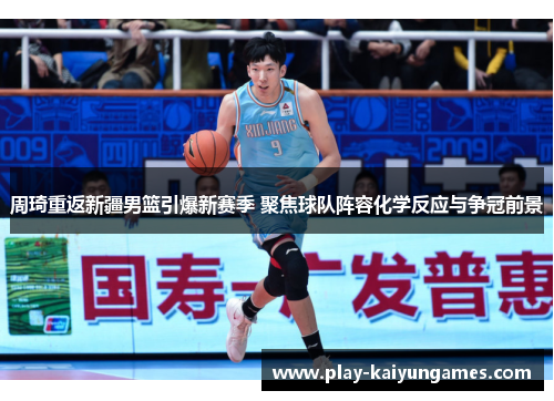 周琦重返新疆男篮引爆新赛季 聚焦球队阵容化学反应与争冠前景
